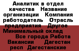 Аналитик в отдел качества › Название организации ­ Компания-работодатель › Отрасль предприятия ­ Другое › Минимальный оклад ­ 32 000 - Все города Работа » Вакансии   . Дагестан респ.,Дагестанские Огни г.